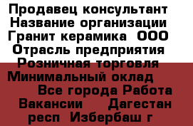 Продавец-консультант › Название организации ­ Гранит-керамика, ООО › Отрасль предприятия ­ Розничная торговля › Минимальный оклад ­ 30 000 - Все города Работа » Вакансии   . Дагестан респ.,Избербаш г.